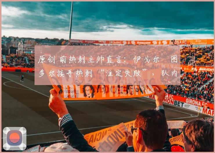 原创 前热刺主帅直言：伊戈尔・图多尔接手热刺 “注定失败”，队内氛围 “ toxic 至极”