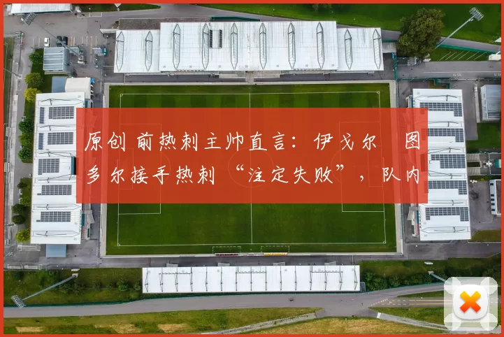 原创 前热刺主帅直言:伊戈尔・图多尔接手热刺 “注定失败”,队内氛围 “ toxic 至极”