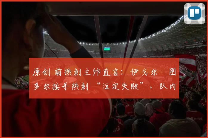 原创 前热刺主帅直言:伊戈尔・图多尔接手热刺 “注定失败”,队内氛围 “ toxic 至极”