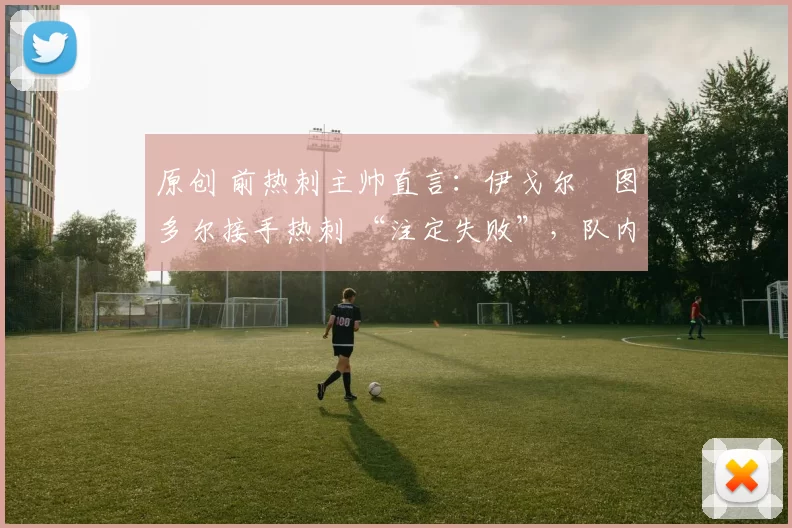 原创 前热刺主帅直言:伊戈尔・图多尔接手热刺 “注定失败”,队内氛围 “ toxic 至极”