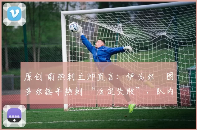 原创 前热刺主帅直言:伊戈尔・图多尔接手热刺 “注定失败”,队内氛围 “ toxic 至极”