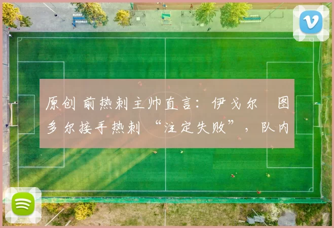 原创 前热刺主帅直言：伊戈尔・图多尔接手热刺 “注定失败”，队内氛围 “ toxic 至极”