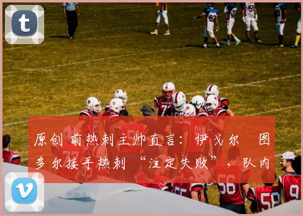 原创 前热刺主帅直言：伊戈尔・图多尔接手热刺 “注定失败”，队内氛围 “ toxic 至极”