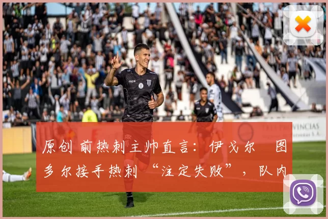 原创 前热刺主帅直言：伊戈尔・图多尔接手热刺 “注定失败”，队内氛围 “ toxic 至极”