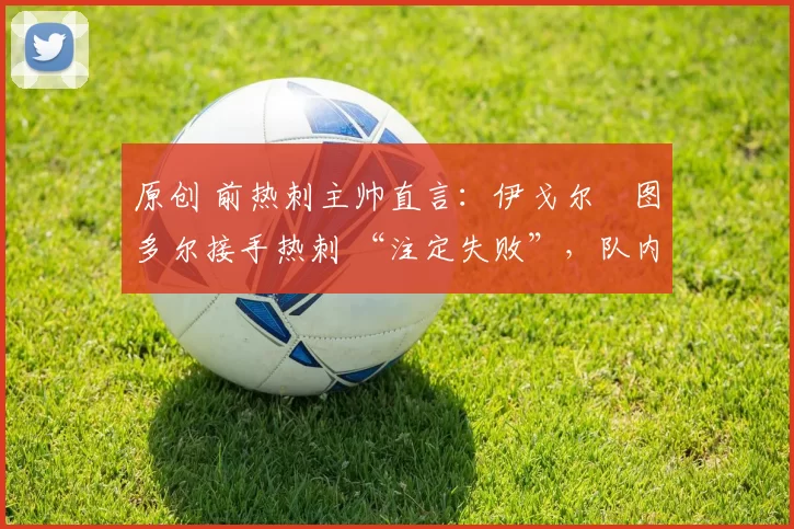 原创 前热刺主帅直言：伊戈尔・图多尔接手热刺 “注定失败”，队内氛围 “ toxic 至极”