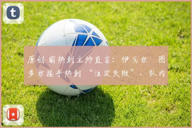 原创 前热刺主帅直言：伊戈尔・图多尔接手热刺 “注定失败”，队内氛围 “ toxic 至极”