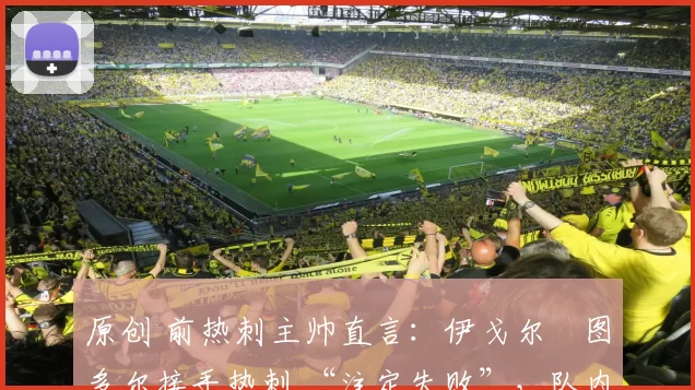 原创 前热刺主帅直言:伊戈尔・图多尔接手热刺 “注定失败”,队内氛围 “ toxic 至极”