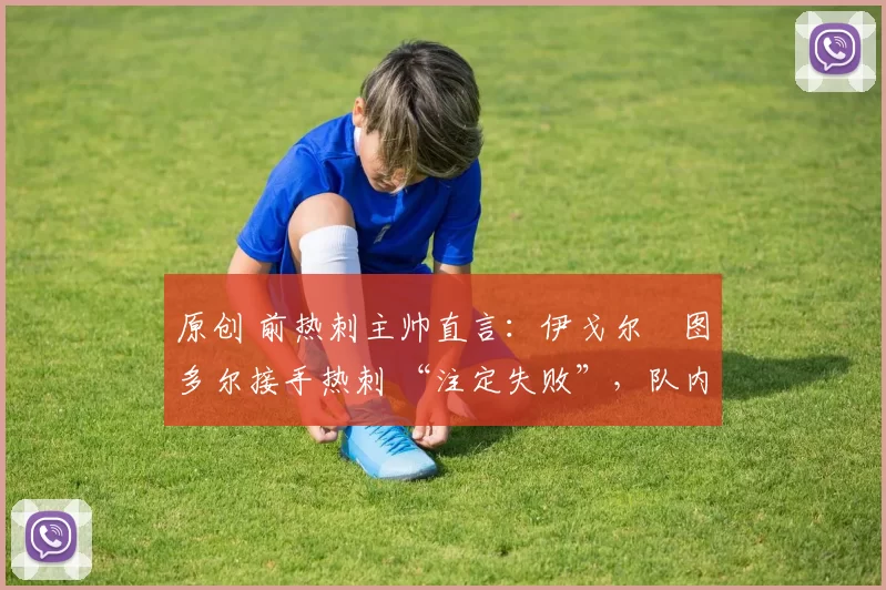 原创 前热刺主帅直言:伊戈尔・图多尔接手热刺 “注定失败”,队内氛围 “ toxic 至极”