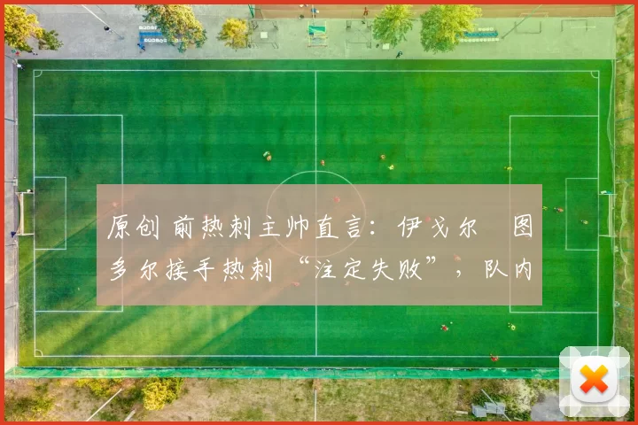 原创 前热刺主帅直言：伊戈尔・图多尔接手热刺 “注定失败”，队内氛围 “ toxic 至极”