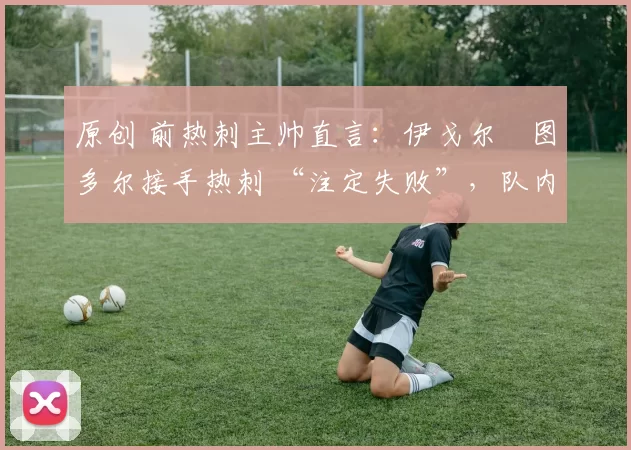 原创 前热刺主帅直言:伊戈尔・图多尔接手热刺 “注定失败”,队内氛围 “ toxic 至极”