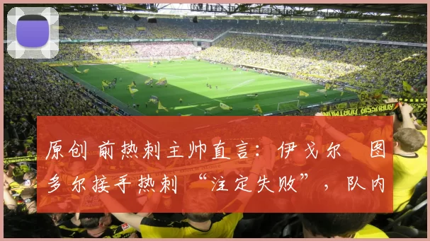 原创 前热刺主帅直言：伊戈尔・图多尔接手热刺 “注定失败”，队内氛围 “ toxic 至极”