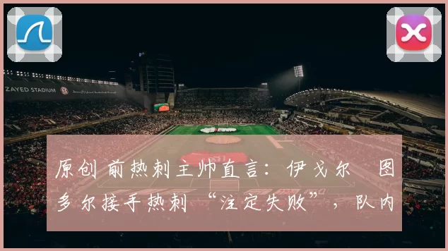 原创 前热刺主帅直言：伊戈尔・图多尔接手热刺 “注定失败”，队内氛围 “ toxic 至极”