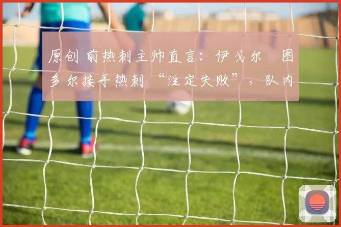 原创 前热刺主帅直言：伊戈尔・图多尔接手热刺 “注定失败”，队内氛围 “ toxic 至极”