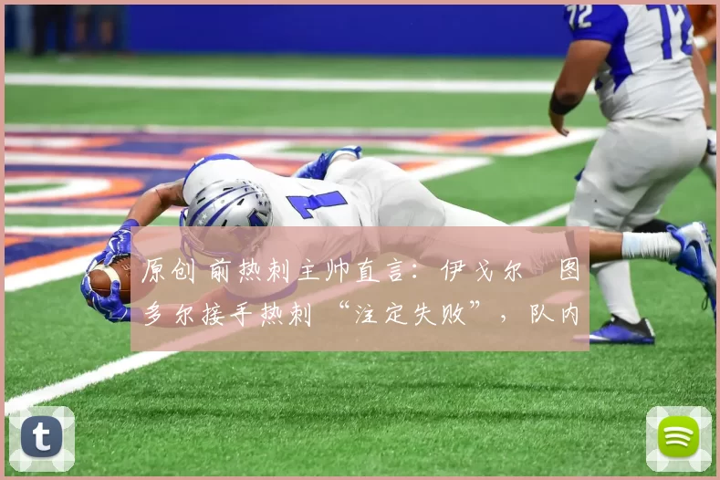 原创 前热刺主帅直言：伊戈尔・图多尔接手热刺 “注定失败”，队内氛围 “ toxic 至极”
