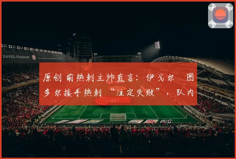 原创 前热刺主帅直言：伊戈尔・图多尔接手热刺 “注定失败”，队内氛围 “ toxic 至极”