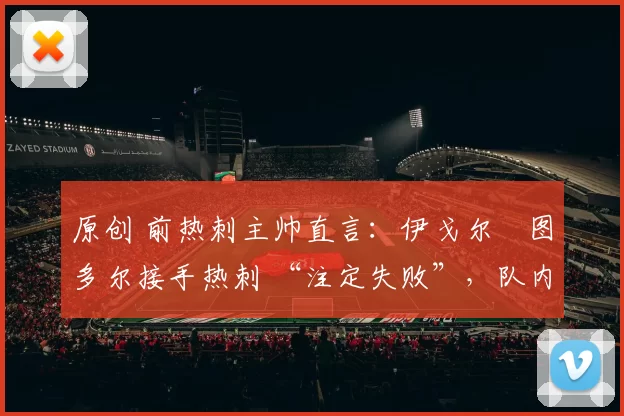 原创 前热刺主帅直言:伊戈尔・图多尔接手热刺 “注定失败”,队内氛围 “ toxic 至极”