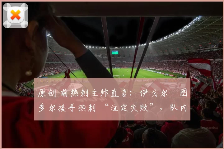 原创 前热刺主帅直言：伊戈尔・图多尔接手热刺 “注定失败”，队内氛围 “ toxic 至极”