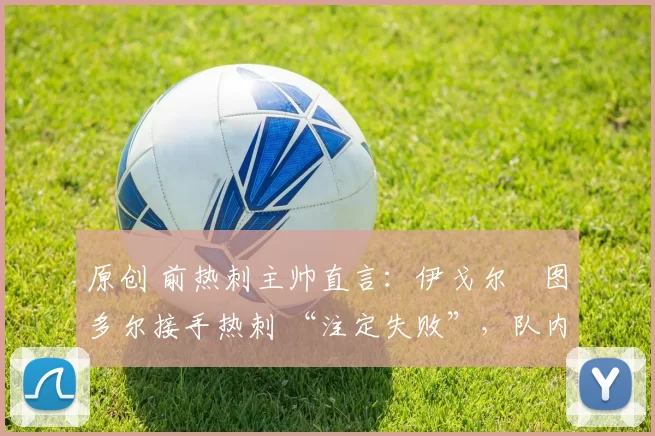 原创 前热刺主帅直言：伊戈尔・图多尔接手热刺 “注定失败”，队内氛围 “ toxic 至极”