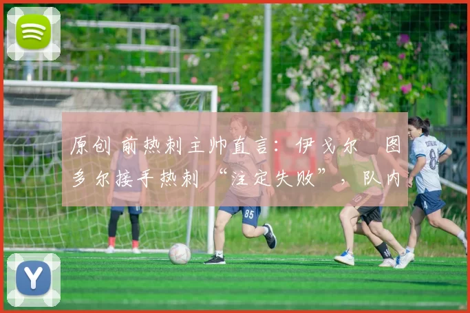 原创 前热刺主帅直言:伊戈尔・图多尔接手热刺 “注定失败”,队内氛围 “ toxic 至极”