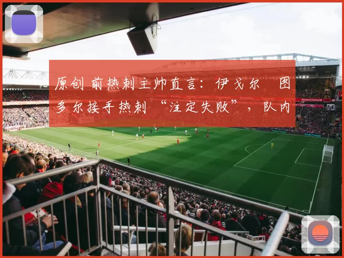 原创 前热刺主帅直言：伊戈尔・图多尔接手热刺 “注定失败”，队内氛围 “ toxic 至极”