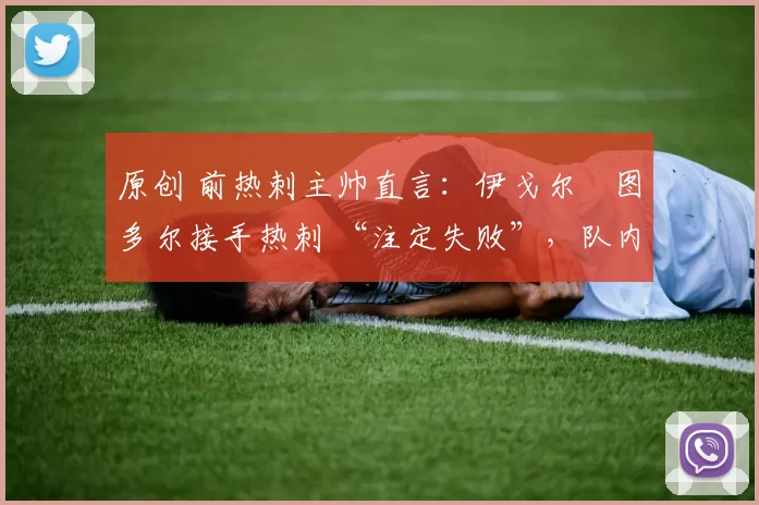 原创 前热刺主帅直言:伊戈尔・图多尔接手热刺 “注定失败”,队内氛围 “ toxic 至极”