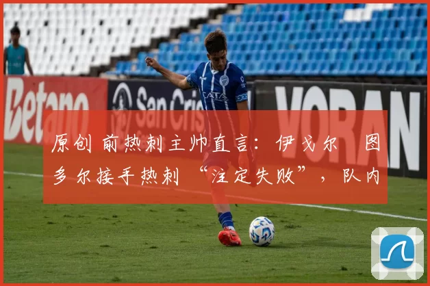 原创 前热刺主帅直言:伊戈尔・图多尔接手热刺 “注定失败”,队内氛围 “ toxic 至极”