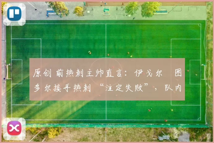 原创 前热刺主帅直言:伊戈尔・图多尔接手热刺 “注定失败”,队内氛围 “ toxic 至极”