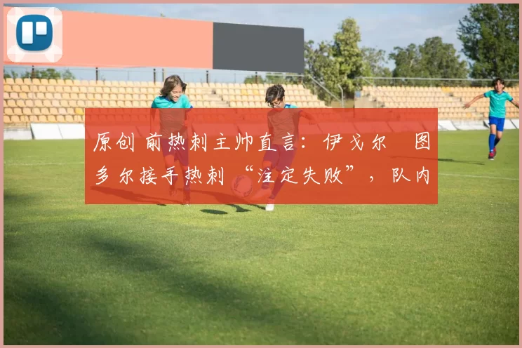 原创 前热刺主帅直言：伊戈尔・图多尔接手热刺 “注定失败”，队内氛围 “ toxic 至极”