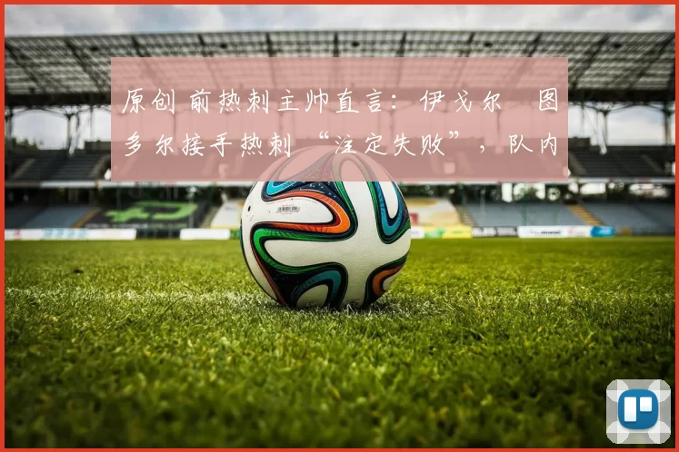 原创 前热刺主帅直言：伊戈尔・图多尔接手热刺 “注定失败”，队内氛围 “ toxic 至极”