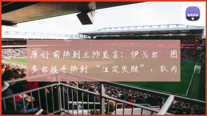 原创 前热刺主帅直言:伊戈尔・图多尔接手热刺 “注定失败”,队内氛围 “ toxic 至极”