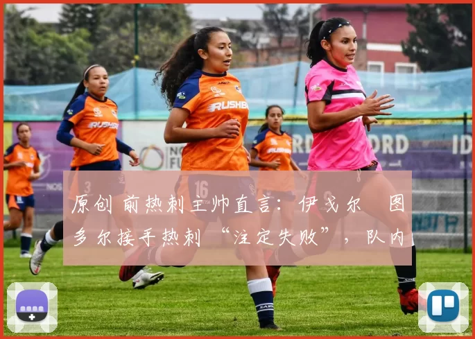原创 前热刺主帅直言：伊戈尔・图多尔接手热刺 “注定失败”，队内氛围 “ toxic 至极”