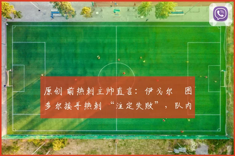 原创 前热刺主帅直言：伊戈尔・图多尔接手热刺 “注定失败”，队内氛围 “ toxic 至极”