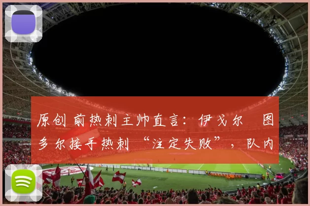 原创 前热刺主帅直言：伊戈尔・图多尔接手热刺 “注定失败”，队内氛围 “ toxic 至极”