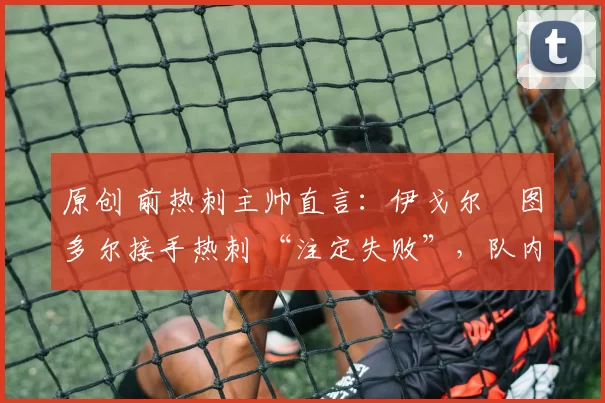 原创 前热刺主帅直言：伊戈尔・图多尔接手热刺 “注定失败”，队内氛围 “ toxic 至极”