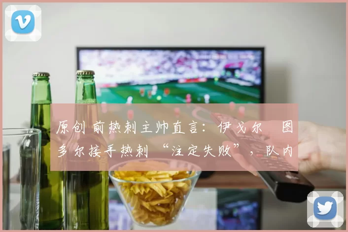 原创 前热刺主帅直言：伊戈尔・图多尔接手热刺 “注定失败”，队内氛围 “ toxic 至极”