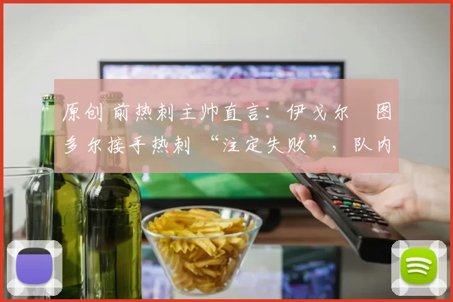 原创 前热刺主帅直言:伊戈尔・图多尔接手热刺 “注定失败”,队内氛围 “ toxic 至极”