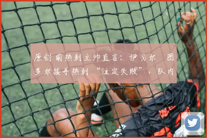 原创 前热刺主帅直言:伊戈尔・图多尔接手热刺 “注定失败”,队内氛围 “ toxic 至极”