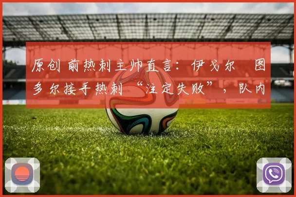 原创 前热刺主帅直言：伊戈尔・图多尔接手热刺 “注定失败”，队内氛围 “ toxic 至极”