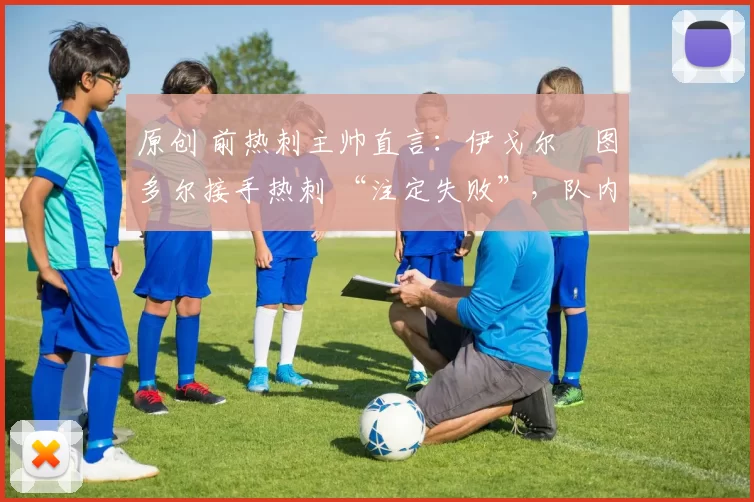 原创 前热刺主帅直言:伊戈尔・图多尔接手热刺 “注定失败”,队内氛围 “ toxic 至极”