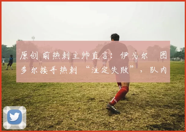 原创 前热刺主帅直言：伊戈尔・图多尔接手热刺 “注定失败”，队内氛围 “ toxic 至极”