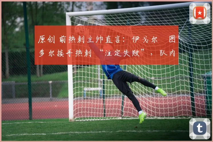 原创 前热刺主帅直言:伊戈尔・图多尔接手热刺 “注定失败”,队内氛围 “ toxic 至极”