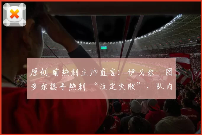 原创 前热刺主帅直言：伊戈尔・图多尔接手热刺 “注定失败”，队内氛围 “ toxic 至极”