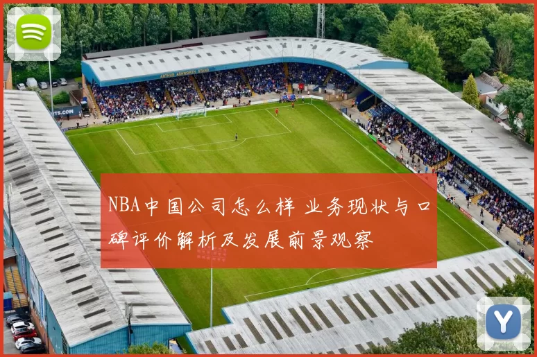 NBA中国公司怎么样 业务现状与口碑评价解析及发展前景观察