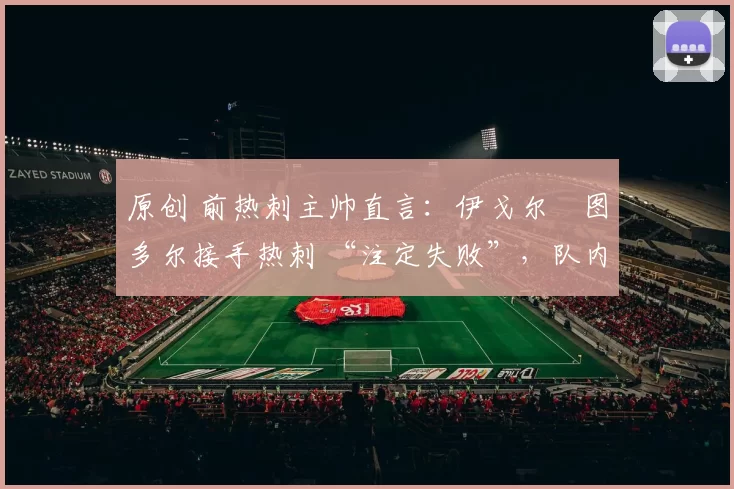 原创 前热刺主帅直言:伊戈尔・图多尔接手热刺 “注定失败”,队内氛围 “ toxic 至极”