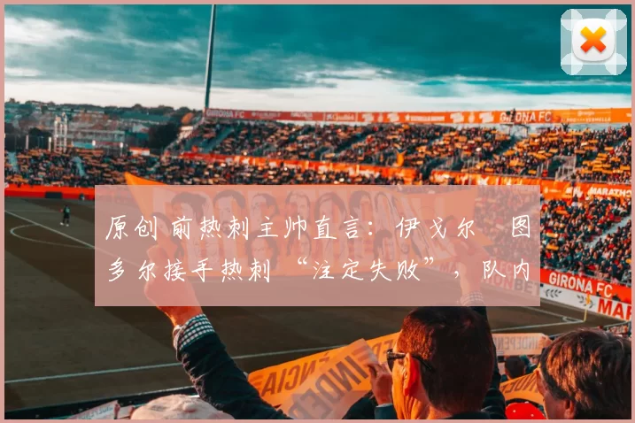 原创 前热刺主帅直言:伊戈尔・图多尔接手热刺 “注定失败”,队内氛围 “ toxic 至极”