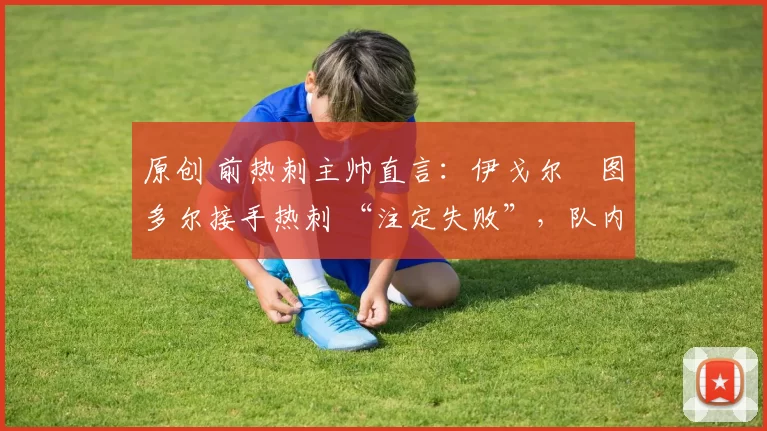 原创 前热刺主帅直言：伊戈尔・图多尔接手热刺 “注定失败”，队内氛围 “ toxic 至极”