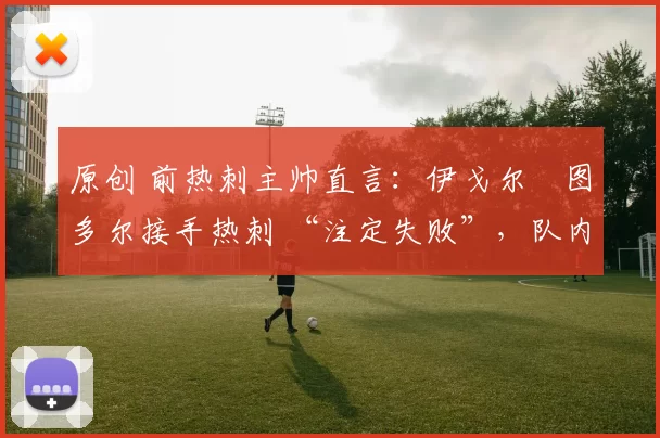 原创 前热刺主帅直言：伊戈尔・图多尔接手热刺 “注定失败”，队内氛围 “ toxic 至极”