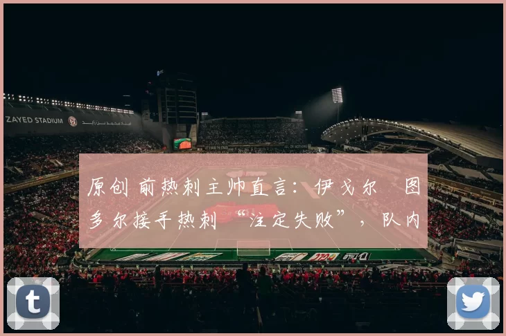 原创 前热刺主帅直言：伊戈尔・图多尔接手热刺 “注定失败”，队内氛围 “ toxic 至极”