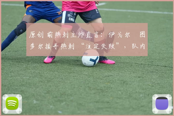 原创 前热刺主帅直言:伊戈尔・图多尔接手热刺 “注定失败”,队内氛围 “ toxic 至极”