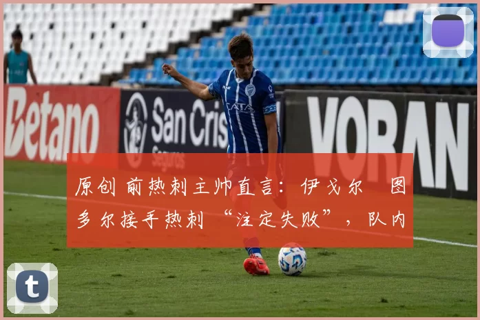 原创 前热刺主帅直言：伊戈尔・图多尔接手热刺 “注定失败”，队内氛围 “ toxic 至极”